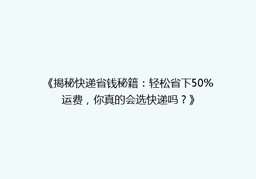 《揭秘快递省钱秘籍：轻松省下50%运费，你真的会选快递吗？》