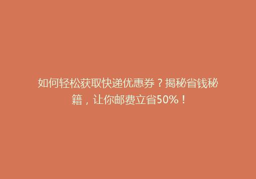 如何轻松获取快递优惠券？揭秘省钱秘籍，让你邮费立省50%！