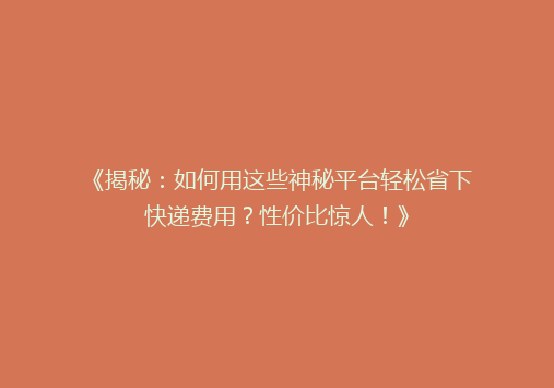 《揭秘：如何用这些神秘平台轻松省下快递费用？性价比惊人！》