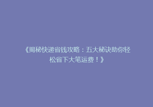 《揭秘快递省钱攻略：五大秘诀助你轻松省下大笔运费！》