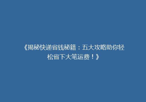 《揭秘快递省钱秘籍：五大攻略助你轻松省下大笔运费！》