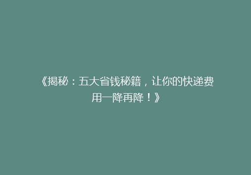 《揭秘：五大省钱秘籍，让你的快递费用一降再降！》