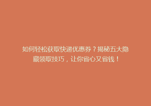 如何轻松获取快递优惠券？揭秘五大隐藏领取技巧，让你省心又省钱！