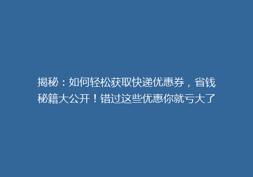 揭秘：如何轻松获取快递优惠券，省钱秘籍大公开！错过这些优惠你就亏大了！