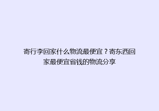 寄行李回家什么物流最便宜？寄东西回家最便宜省钱的物流分享