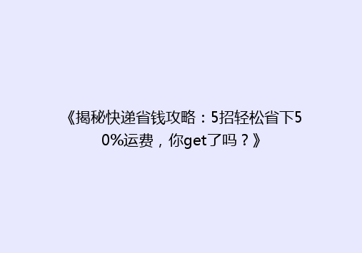 《揭秘快递省钱攻略：5招轻松省下50%运费，你get了吗？》