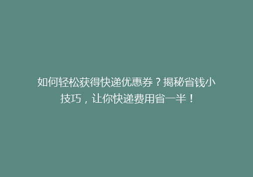 如何轻松获得快递优惠券？揭秘省钱小技巧，让你快递费用省一半！
