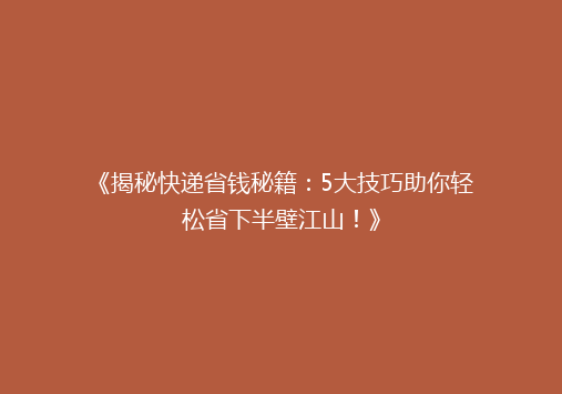 《揭秘快递省钱秘籍：5大技巧助你轻松省下半壁江山！》