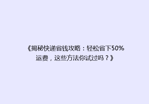 《揭秘快递省钱攻略：轻松省下50%运费，这些方法你试过吗？》