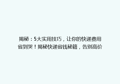 揭秘：5大实用技巧，让你的快递费用省到哭！揭秘快递省钱秘籍，告别高价快递，轻松省下一大笔！
