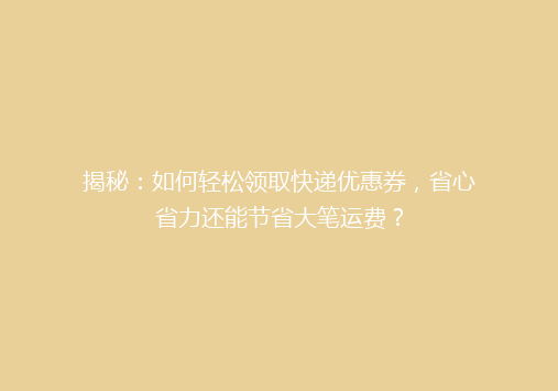 揭秘：如何轻松领取快递优惠券，省心省力还能节省大笔运费？