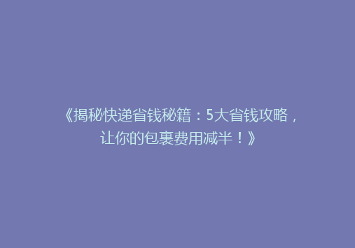 《揭秘快递省钱秘籍：5大省钱攻略，让你的包裹费用减半！》