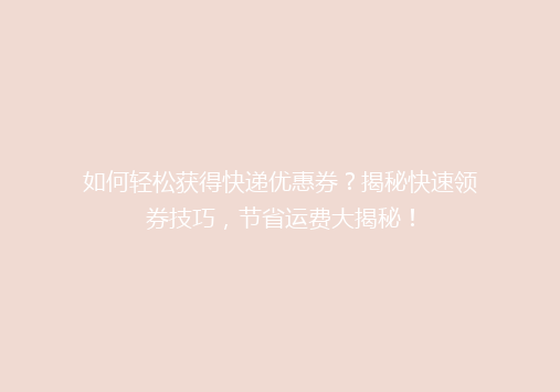 如何轻松获得快递优惠券？揭秘快速领券技巧，节省运费大揭秘！