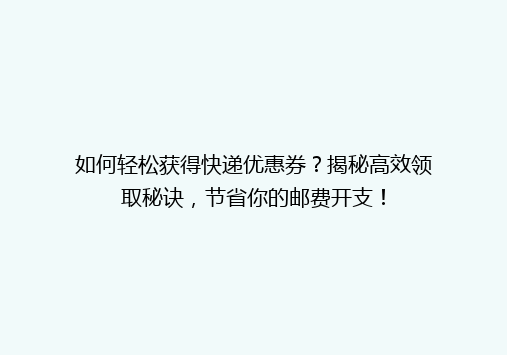 如何轻松获得快递优惠券？揭秘高效领取秘诀，节省你的邮费开支！