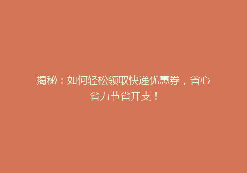揭秘：如何轻松领取快递优惠券，省心省力节省开支！