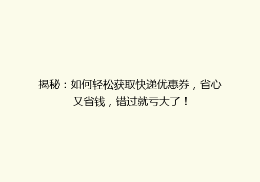 揭秘：如何轻松获取快递优惠券，省心又省钱，错过就亏大了！