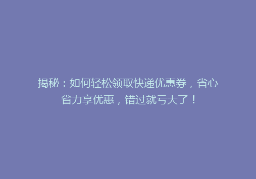 揭秘：如何轻松领取快递优惠券，省心省力享优惠，错过就亏大了！