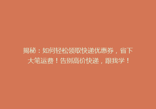 揭秘：如何轻松领取快递优惠券，省下大笔运费！告别高价快递，跟我学！