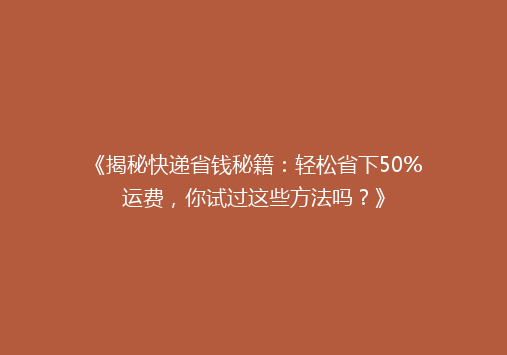 《揭秘快递省钱秘籍：轻松省下50%运费，你试过这些方法吗？》