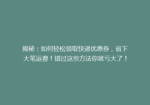 揭秘：如何轻松领取快递优惠券，省下大笔运费！错过这些方法你就亏大了！