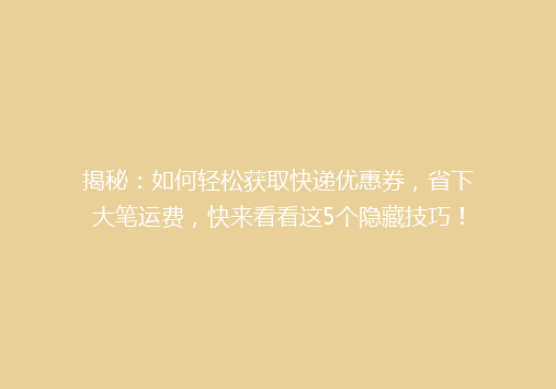 揭秘：如何轻松获取快递优惠券，省下大笔运费，快来看看这5个隐藏技巧！