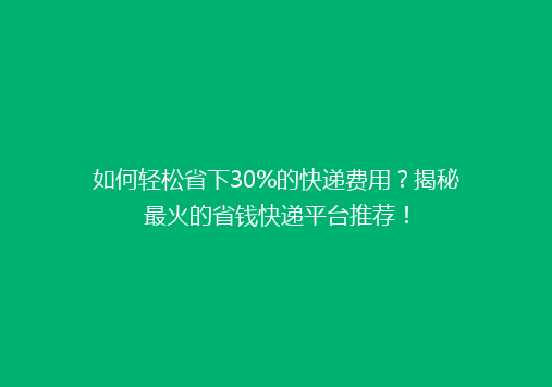 如何轻松省下30%的快递费用？揭秘最火的省钱快递平台推荐！
