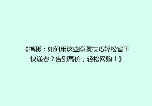 《揭秘：如何用这些隐藏技巧轻松省下快递费？告别高价，轻松网购！》