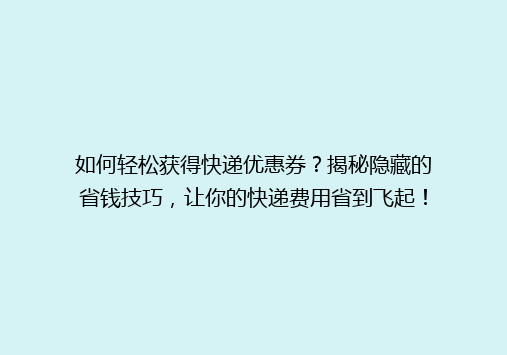 如何轻松获得快递优惠券？揭秘隐藏的省钱技巧，让你的快递费用省到飞起！