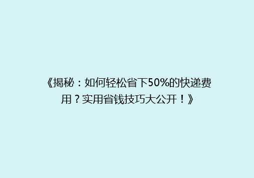 《揭秘：如何轻松省下50%的快递费用？实用省钱技巧大公开！》