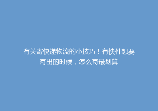 有关寄快递物流的小技巧！有快件想要寄出的时候，怎么寄最划算