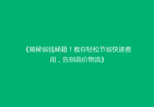 《揭秘省钱秘籍！教你轻松节省快递费用，告别高价物流》