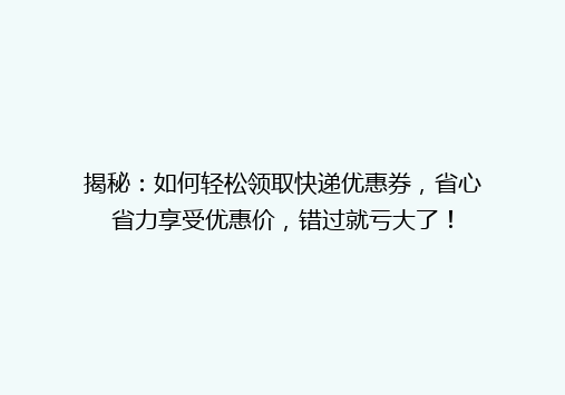 揭秘：如何轻松领取快递优惠券，省心省力享受优惠价，错过就亏大了！