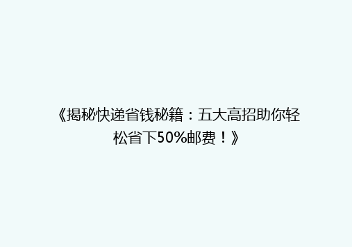 《揭秘快递省钱秘籍：五大高招助你轻松省下50%邮费！》