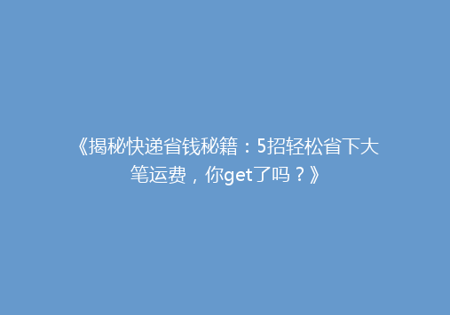 《揭秘快递省钱秘籍：5招轻松省下大笔运费，你get了吗？》