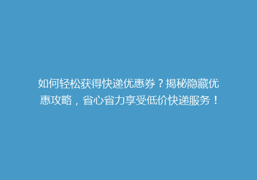 如何轻松获得快递优惠券？揭秘隐藏优惠攻略，省心省力享受低价快递服务！