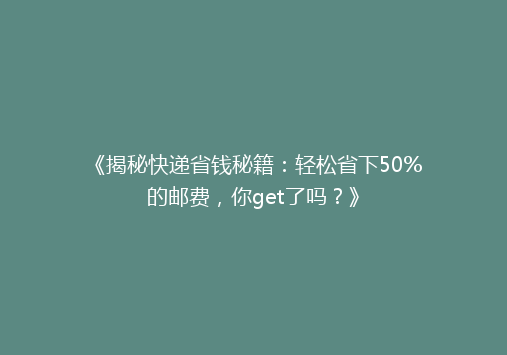 《揭秘快递省钱秘籍：轻松省下50%的邮费，你get了吗？》
