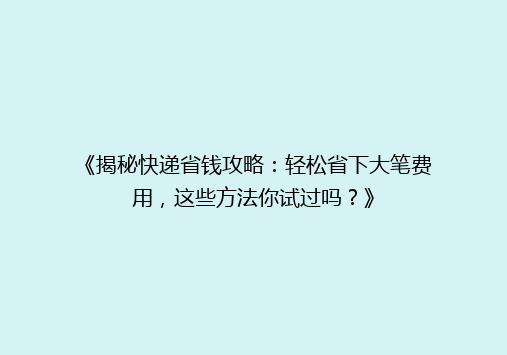 《揭秘快递省钱攻略：轻松省下大笔费用，这些方法你试过吗？》