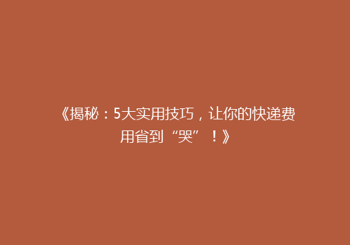 《揭秘：5大实用技巧，让你的快递费用省到“哭”！》