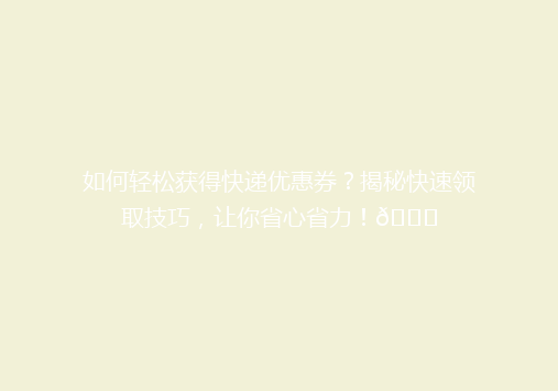 如何轻松获得快递优惠券？揭秘快速领取技巧，让你省心省力！🎉