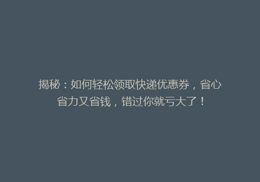 揭秘：如何轻松领取快递优惠券，省心省力又省钱，错过你就亏大了！
