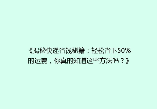 《揭秘快递省钱秘籍：轻松省下50%的运费，你真的知道这些方法吗？》