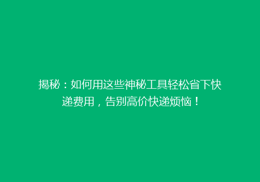 揭秘：如何用这些神秘工具轻松省下快递费用，告别高价快递烦恼！