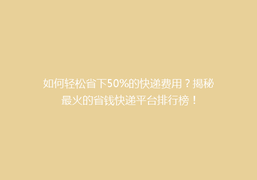 如何轻松省下50%的快递费用？揭秘最火的省钱快递平台排行榜！