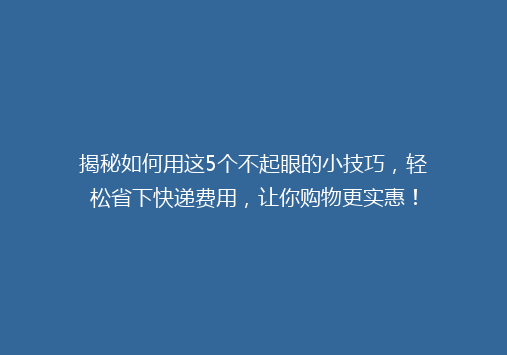 揭秘如何用这5个不起眼的小技巧，轻松省下快递费用，让你购物更实惠！