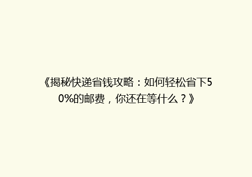 《揭秘快递省钱攻略：如何轻松省下50%的邮费，你还在等什么？》