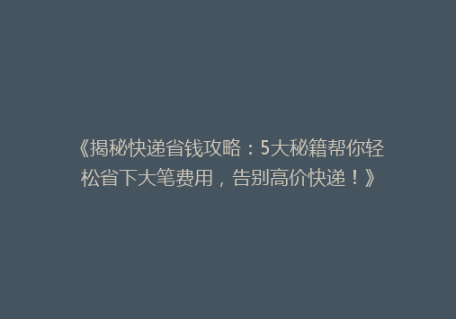 《揭秘快递省钱攻略：5大秘籍帮你轻松省下大笔费用，告别高价快递！》