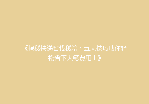 《揭秘快递省钱秘籍：五大技巧助你轻松省下大笔费用！》