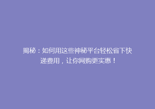 揭秘：如何用这些神秘平台轻松省下快递费用，让你网购更实惠！