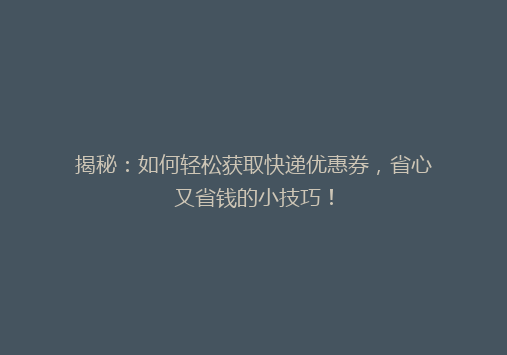 揭秘：如何轻松获取快递优惠券，省心又省钱的小技巧！