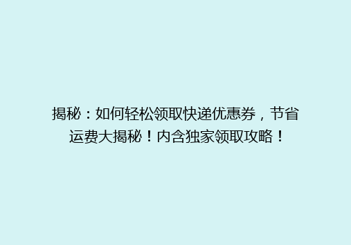 揭秘：如何轻松领取快递优惠券，节省运费大揭秘！内含独家领取攻略！